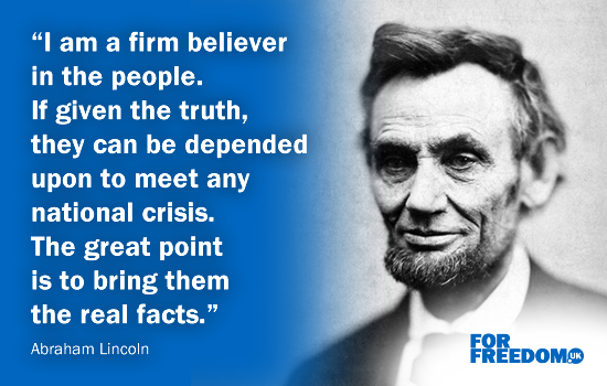 "I am a firm believer in the people. If given the truth, they can be depended upon to meet any national crisis. The great point is to bring them the real facts." Abraham Lincoln